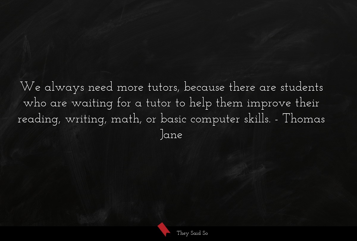 We always need more tutors, because there are students who are waiting for a tutor to help them improve their reading, writing, math, or basic computer skills.