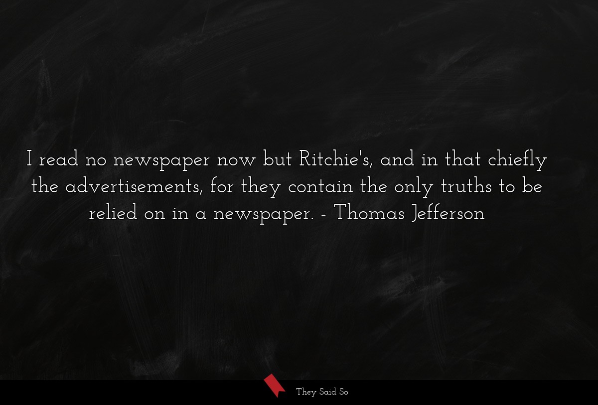 I read no newspaper now but Ritchie's, and in that chiefly the advertisements, for they contain the only truths to be relied on in a newspaper.
