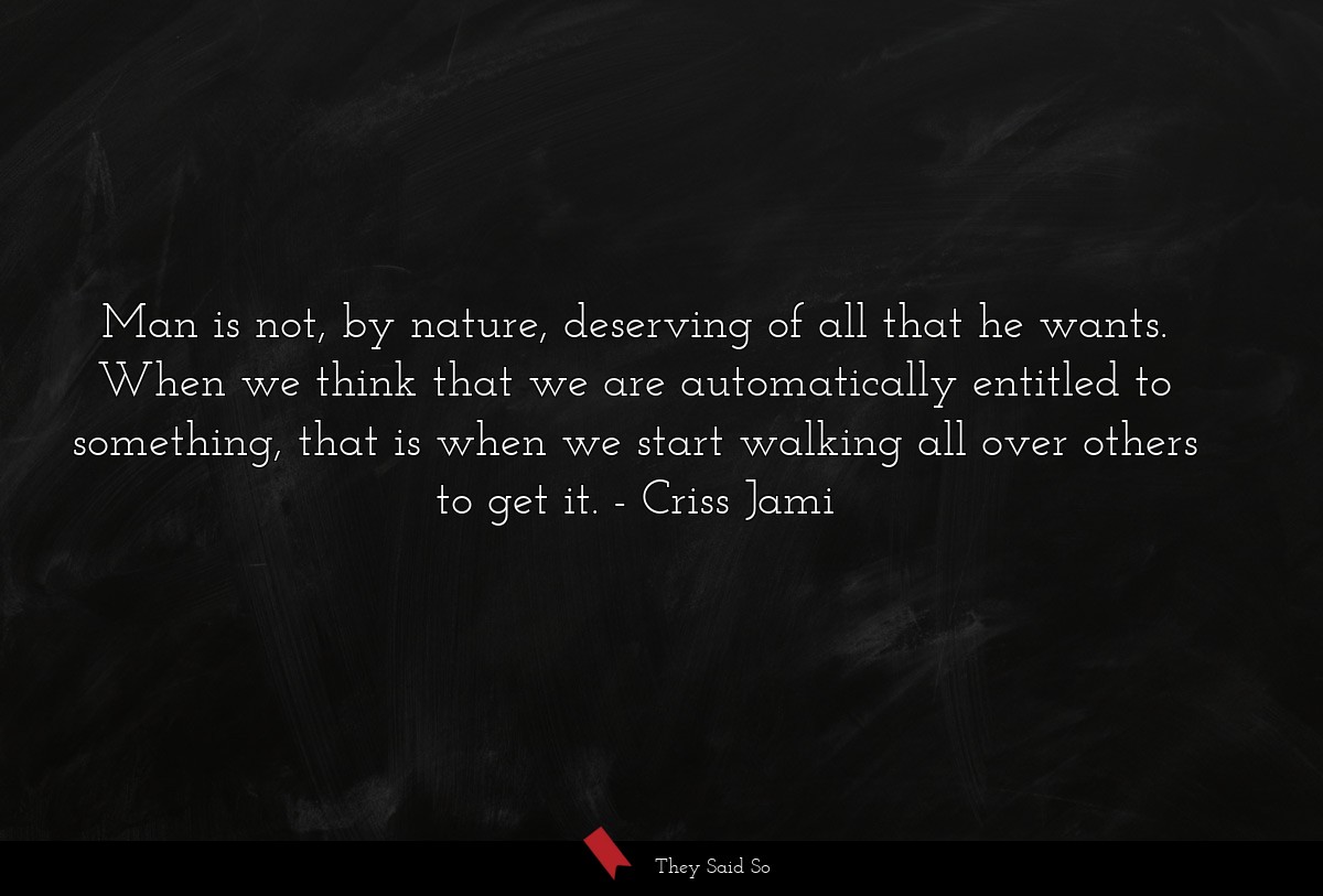 Man is not, by nature, deserving of all that he... | Criss Jami