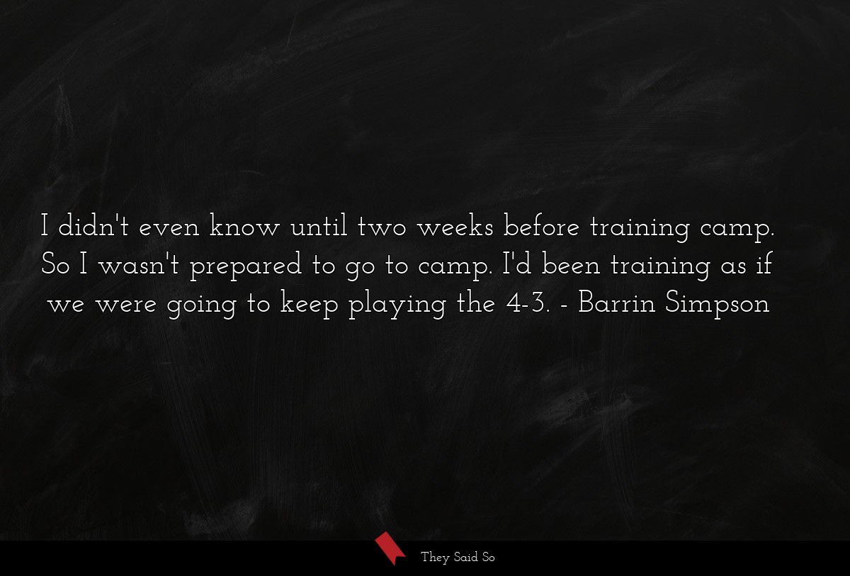 I didn't even know until two weeks before training camp. So I wasn't prepared to go to camp. I'd been training as if we were going to keep playing the 4-3.