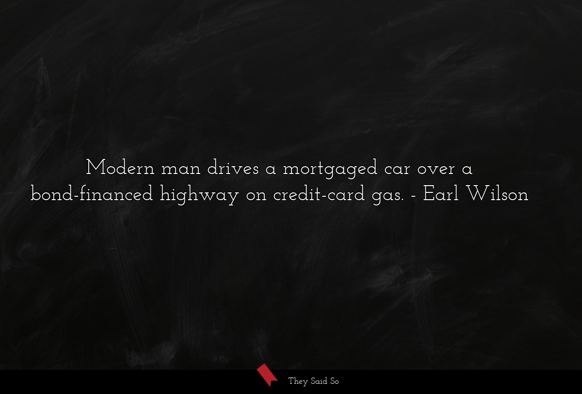 Modern man drives a mortgaged car over a bond-financed highway on credit-card gas.