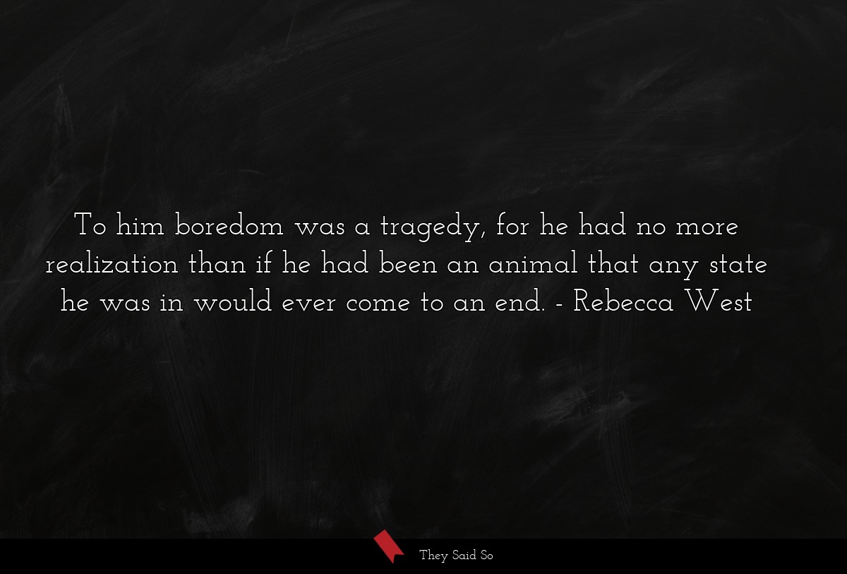 To him boredom was a tragedy, for he had no more realization than if he had been an animal that any state he was in would ever come to an end.