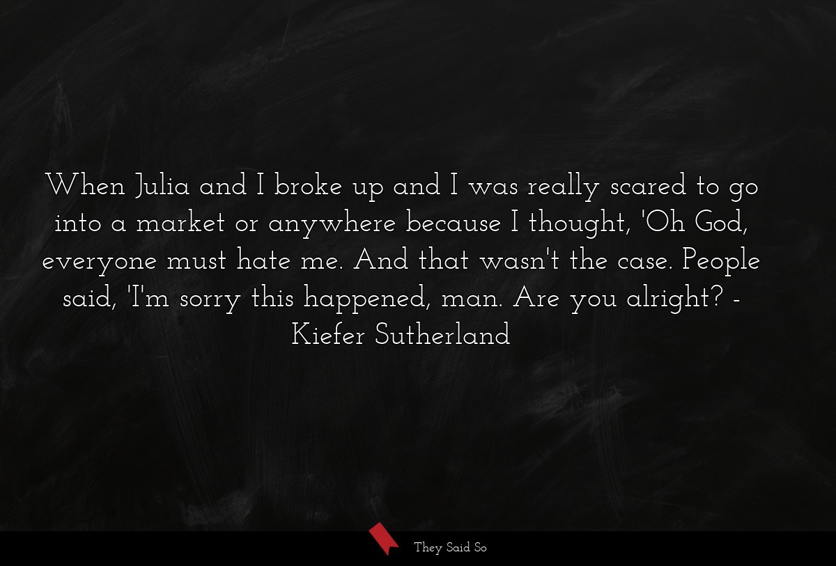 When Julia and I broke up and I was really scared... | Kiefer Sutherland