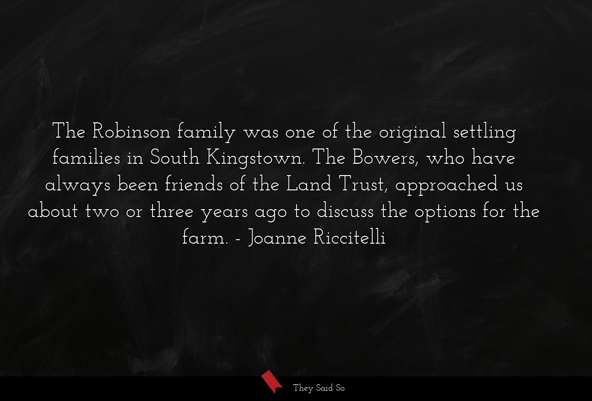 The Robinson family was one of the original settling families in South Kingstown. The Bowers, who have always been friends of the Land Trust, approached us about two or three years ago to discuss the options for the farm.