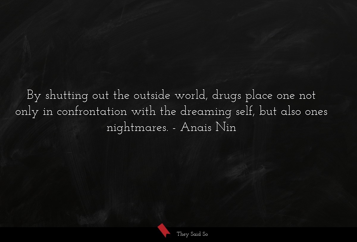 By shutting out the outside world, drugs place one not only in confrontation with the dreaming self, but also ones nightmares.