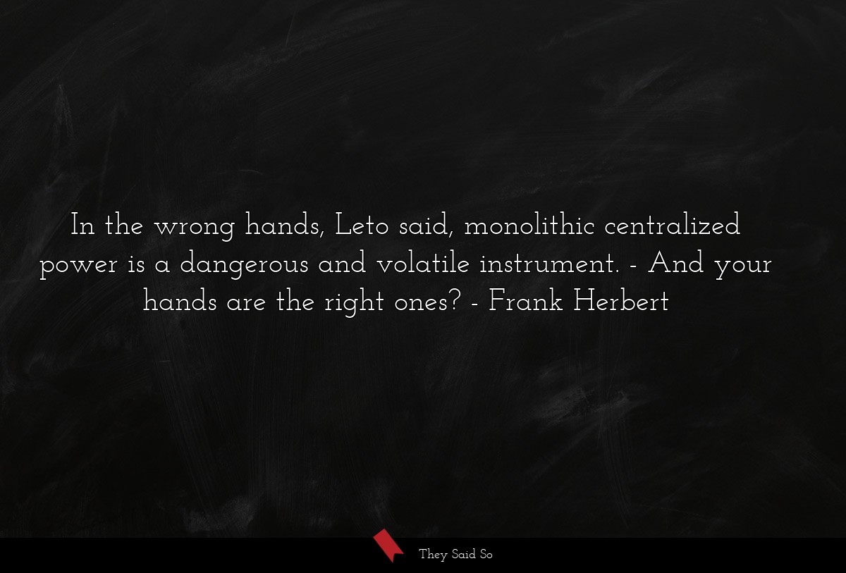 In the wrong hands, Leto said, monolithic centralized power is a dangerous and volatile instrument. - And your hands are the right ones?