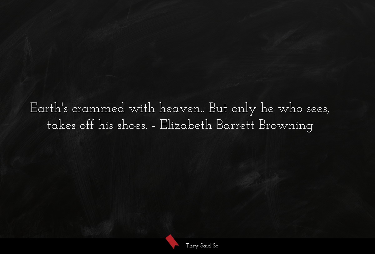 Earth's crammed with heaven.. But only he who sees, takes off his shoes.