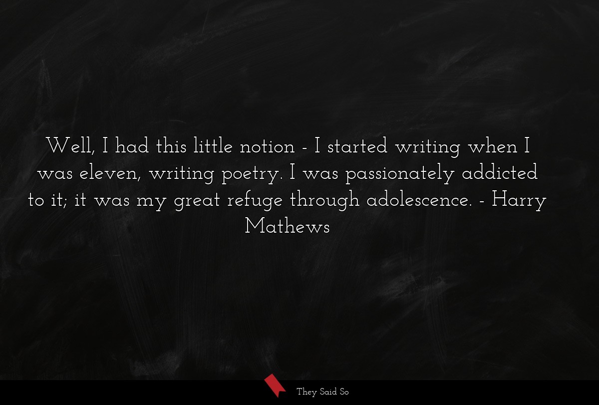 Well, I had this little notion - I started writing when I was eleven, writing poetry. I was passionately addicted to it; it was my great refuge through adolescence.