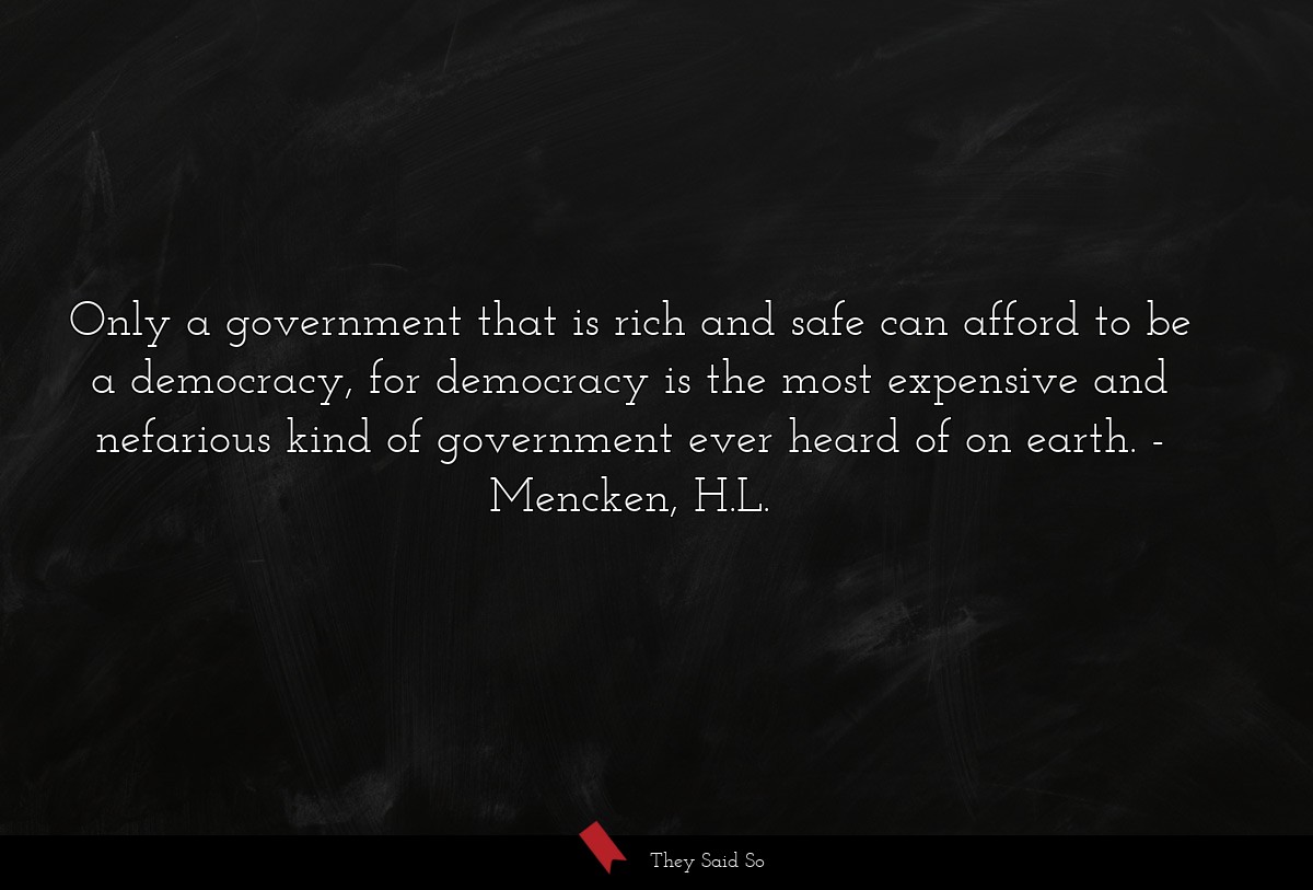 Only a government that is rich and safe can afford to be a democracy, for democracy is the most expensive and nefarious kind of government ever heard of on earth.