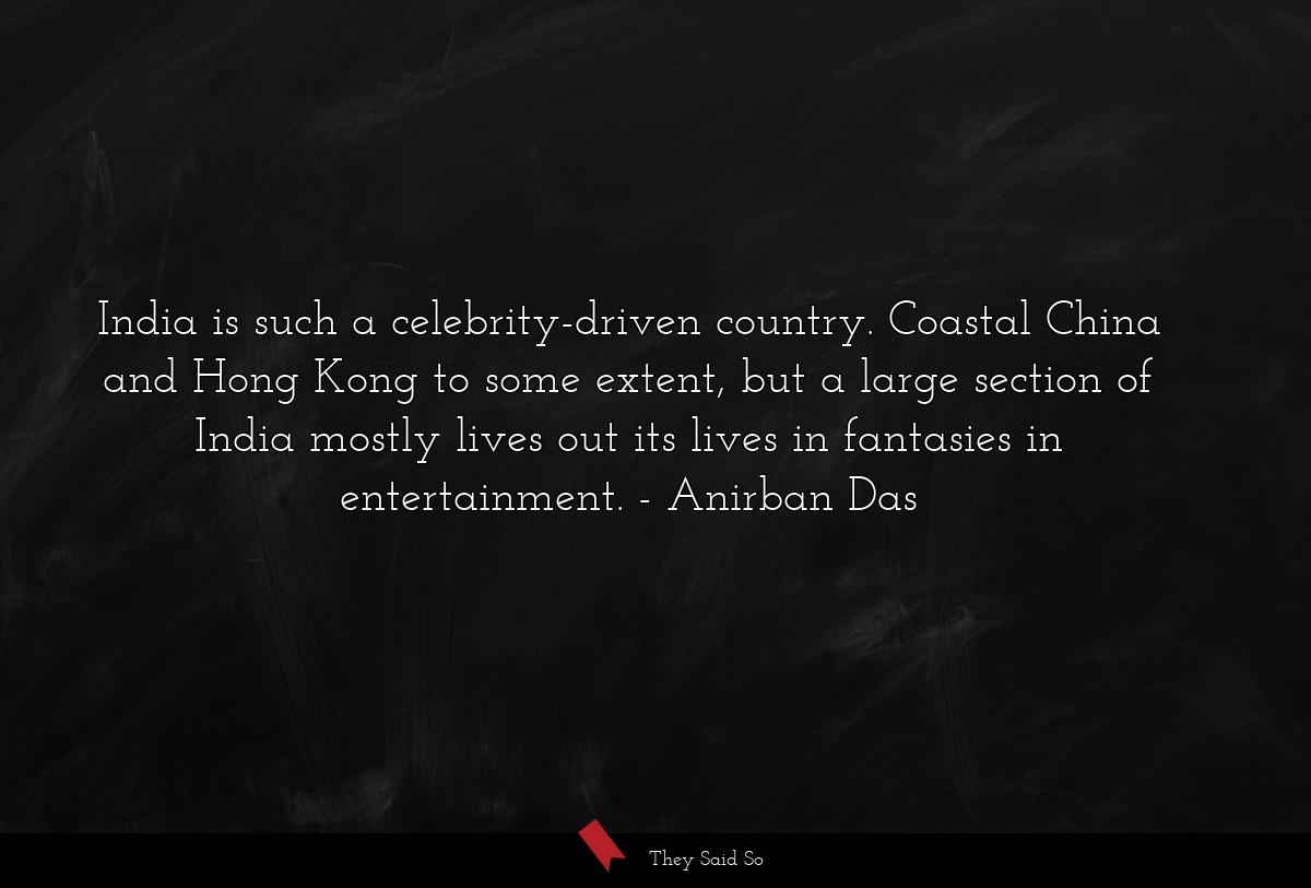India is such a celebrity-driven country. Coastal China and Hong Kong to some extent, but a large section of India mostly lives out its lives in fantasies in entertainment.