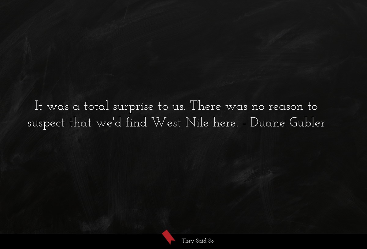 It was a total surprise to us. There was no reason to suspect that we'd find West Nile here.