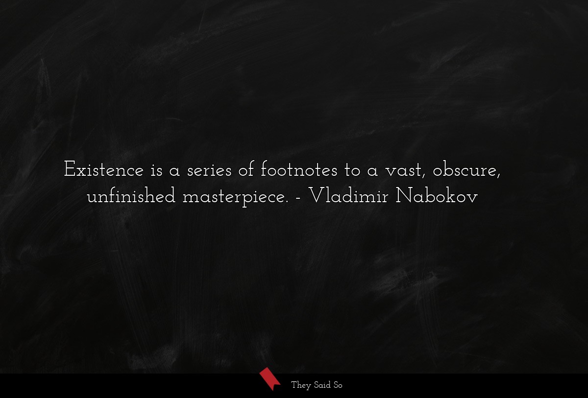 Existence is a series of footnotes to a vast, obscure, unfinished masterpiece.