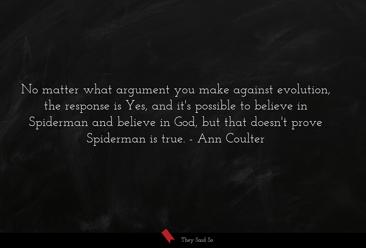 No matter what argument you make against evolution, the response is Yes, and it's possible to believe in Spiderman and believe in God, but that doesn't prove Spiderman is true.