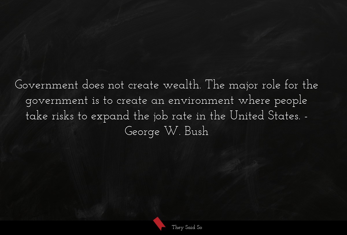 Government does not create wealth. The major role... | George W. Bush