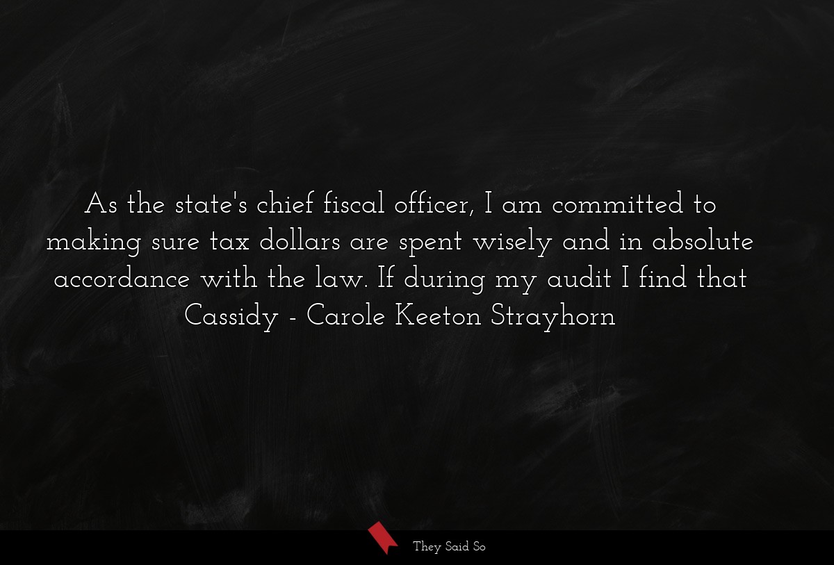 As the state's chief fiscal officer, I am committed to making sure tax dollars are spent wisely and in absolute accordance with the law. If during my audit I find that Cassidy