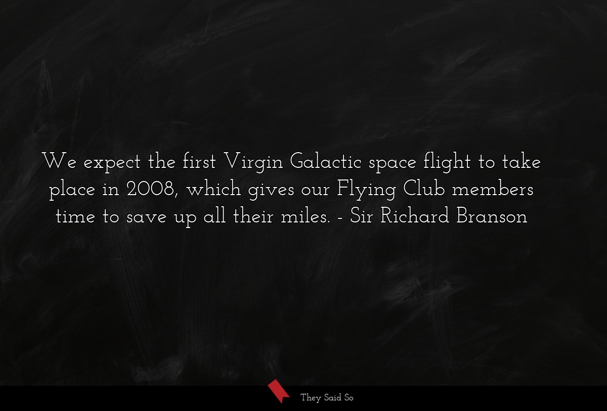 We expect the first Virgin Galactic space flight to take place in 2008, which gives our Flying Club members time to save up all their miles.