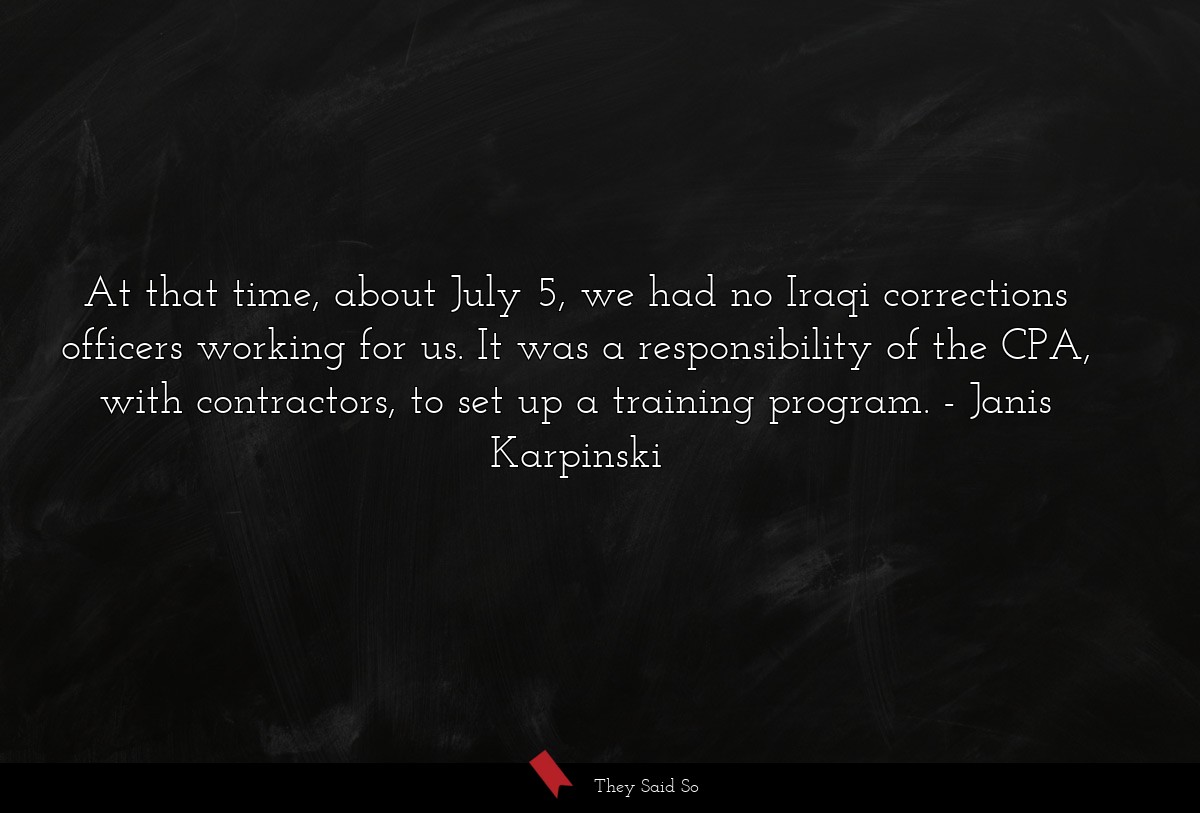 At that time, about July 5, we had no Iraqi corrections officers working for us. It was a responsibility of the CPA, with contractors, to set up a training program.