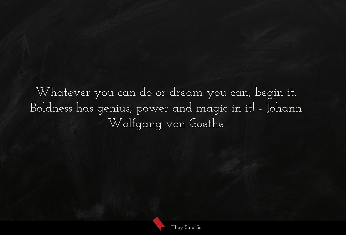 Whatever you can do or dream you can, begin it.... | Johann Wolfgang von Goethe