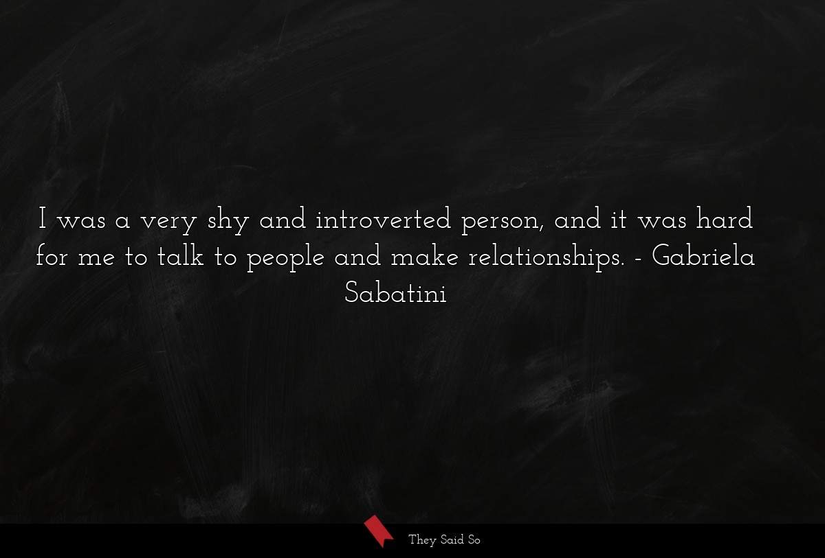 I was a very shy and introverted person, and it was hard for me to talk to people and make relationships.