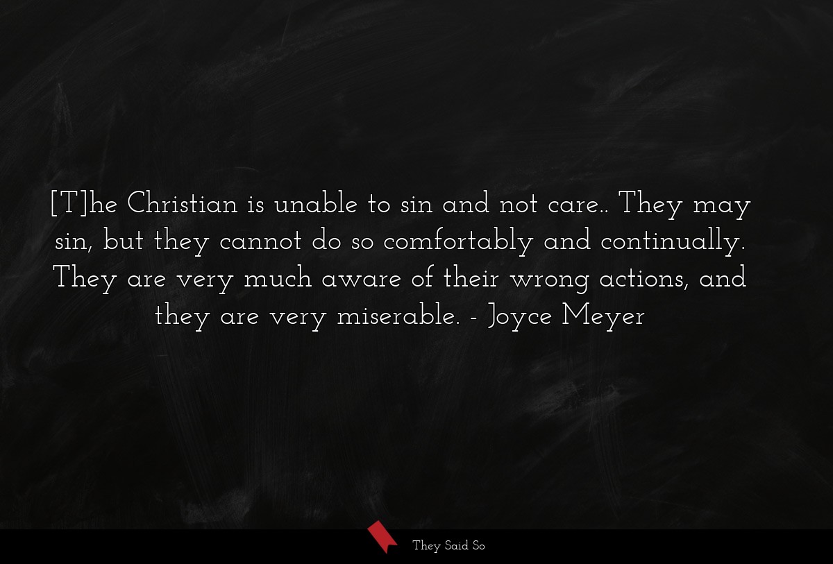 [T]he Christian is unable to sin and not care.. They may sin, but they cannot do so comfortably and continually. They are very much aware of their wrong actions, and they are very miserable.