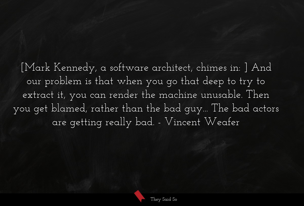[Mark Kennedy, a software architect, chimes in: ] And our problem is that when you go that deep to try to extract it, you can render the machine unusable. Then you get blamed, rather than the bad guy... The bad actors are getting really bad.