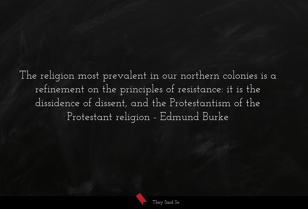 The religion most prevalent in our northern colonies is a refinement on the principles of resistance: it is the dissidence of dissent, and the Protestantism of the Protestant religion