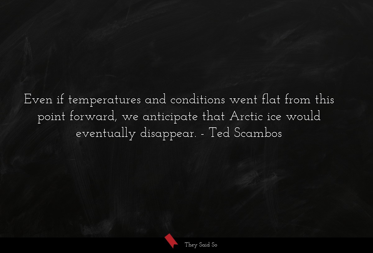 Even if temperatures and conditions went flat from this point forward, we anticipate that Arctic ice would eventually disappear.