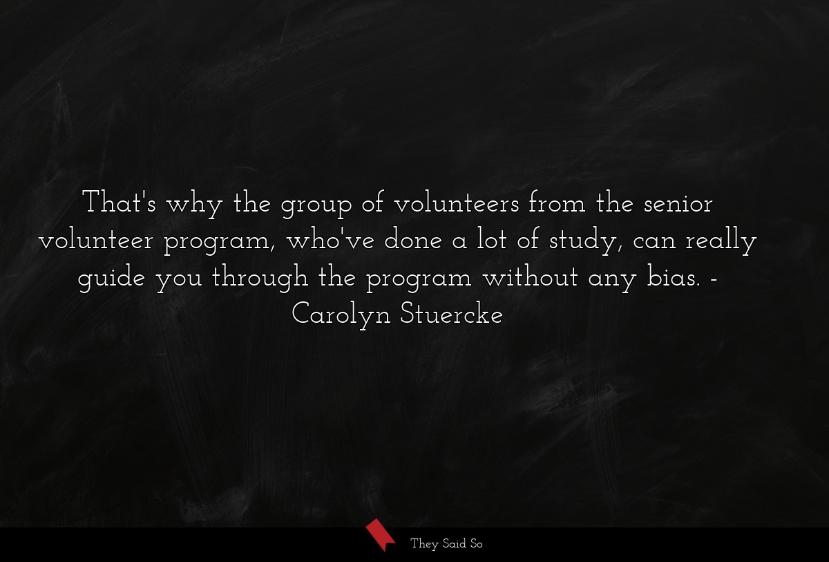That's why the group of volunteers from the senior volunteer program, who've done a lot of study, can really guide you through the program without any bias.