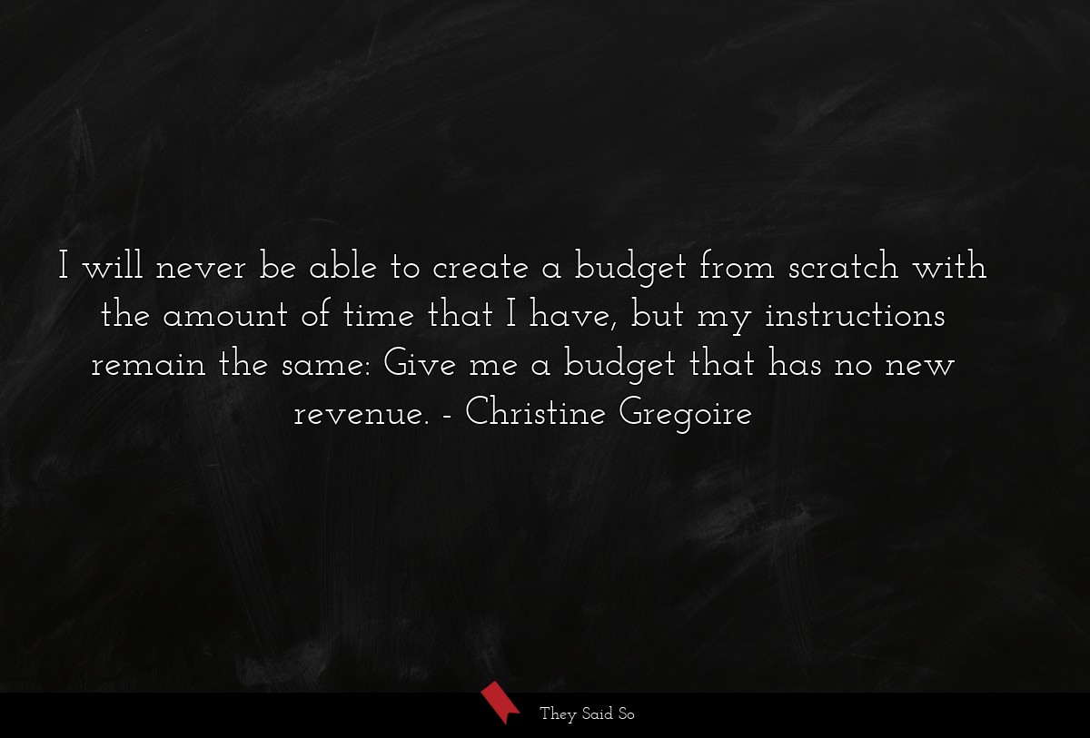I will never be able to create a budget from scratch with the amount of time that I have, but my instructions remain the same: Give me a budget that has no new revenue.