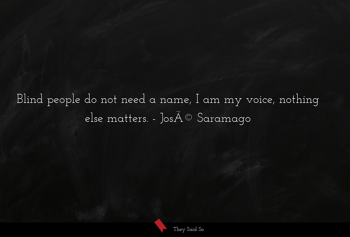 Blind people do not need a name, I am my voice, nothing else matters.