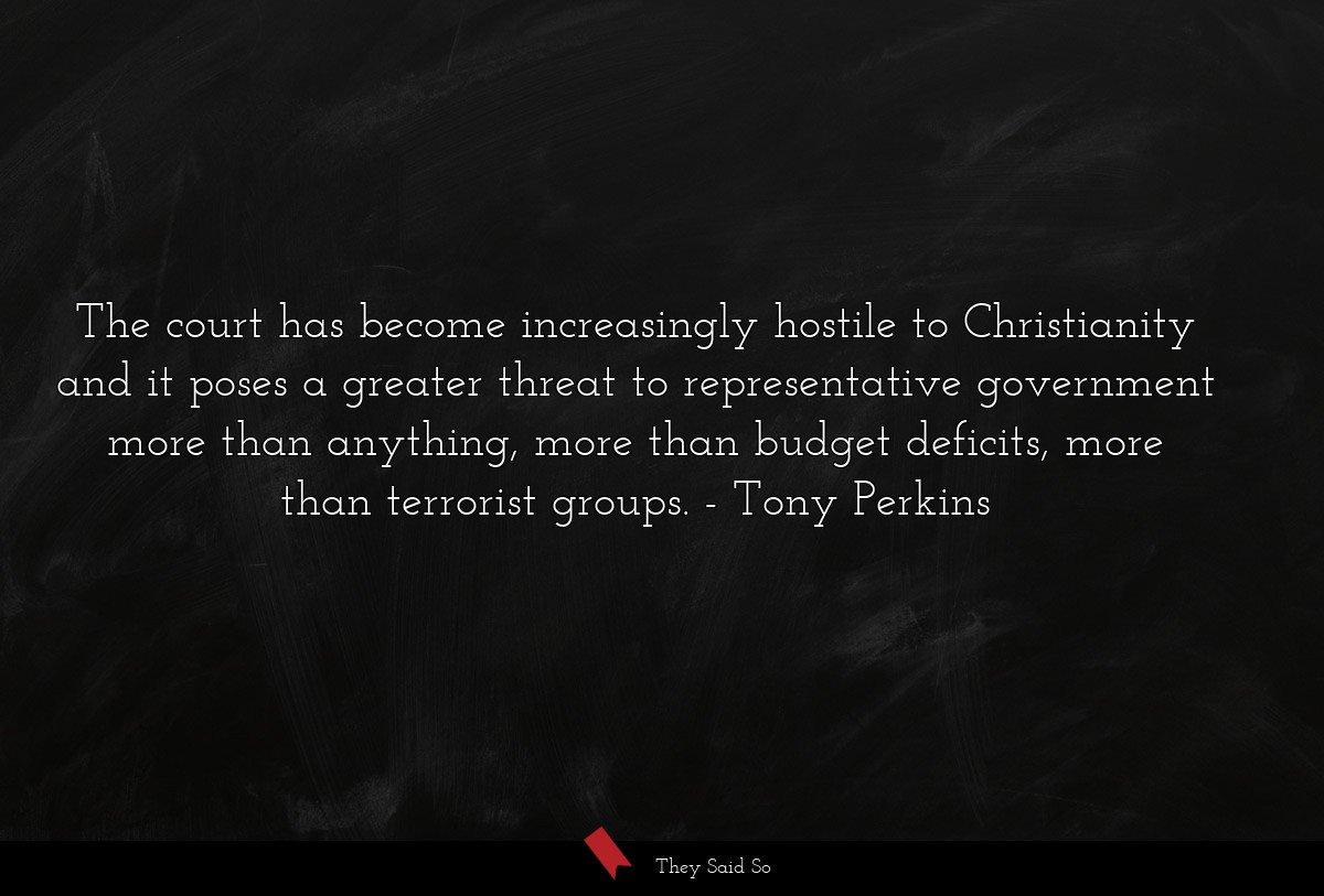 The court has become increasingly hostile to Christianity and it poses a greater threat to representative government more than anything, more than budget deficits, more than terrorist groups.