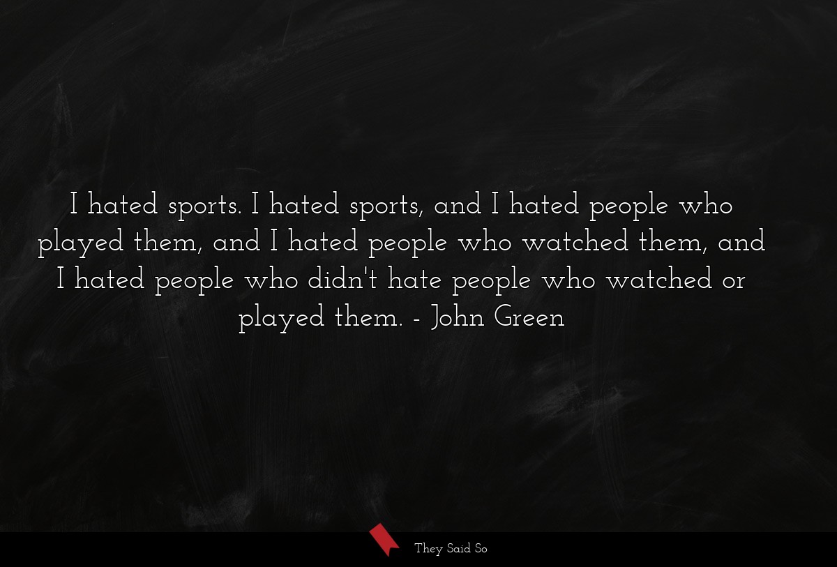 I hated sports. I hated sports, and I hated people who played them, and I hated people who watched them, and I hated people who didn't hate people who watched or played them.