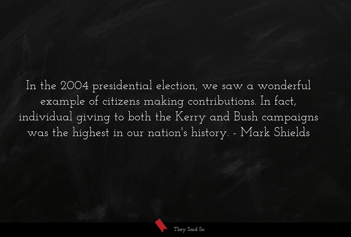In the 2004 presidential election, we saw a wonderful example of citizens making contributions. In fact, individual giving to both the Kerry and Bush campaigns was the highest in our nation's history.