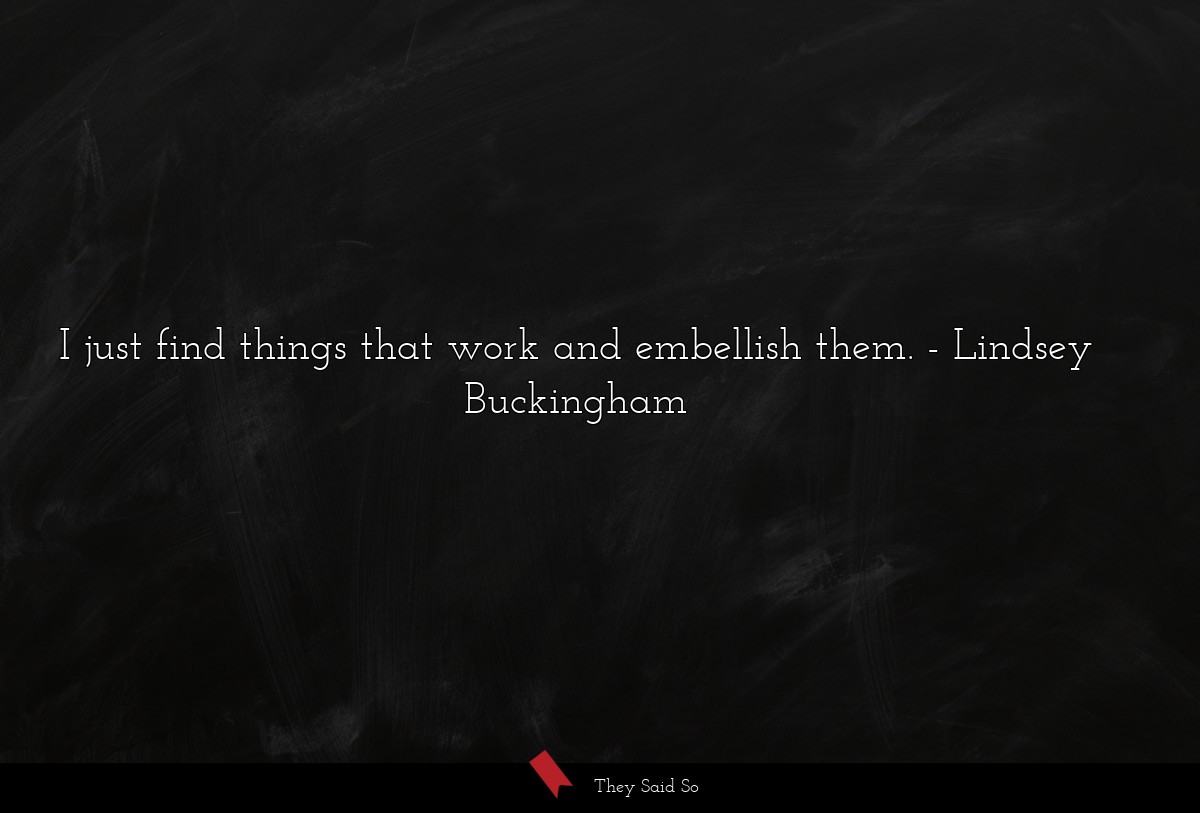 I just find things that work and embellish them.... | Lindsey Buckingham