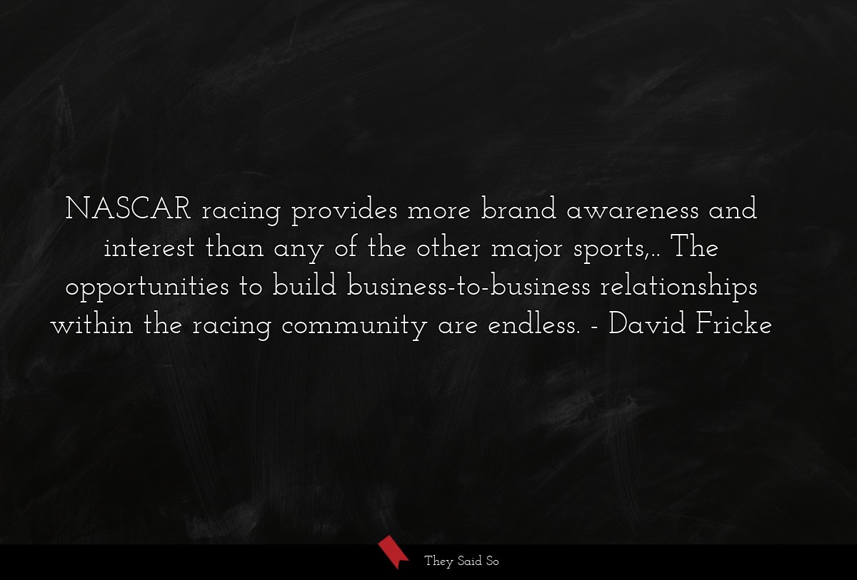 NASCAR racing provides more brand awareness and interest than any of the other major sports,.. The opportunities to build business-to-business relationships within the racing community are endless.
