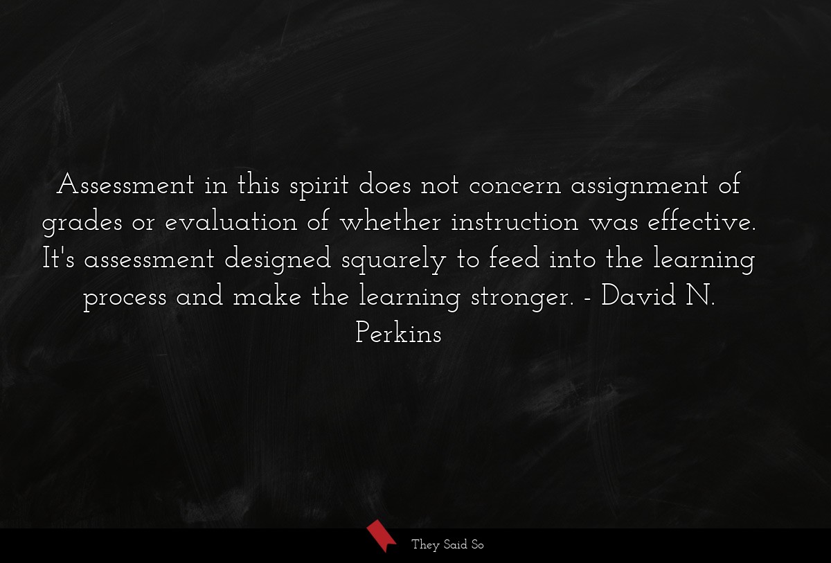 Assessment in this spirit does not concern assignment of grades or evaluation of whether instruction was effective. It's assessment designed squarely to feed into the learning process and make the learning stronger.