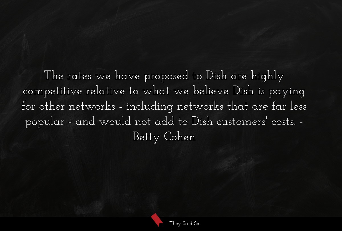 The rates we have proposed to Dish are highly competitive relative to what we believe Dish is paying for other networks - including networks that are far less popular - and would not add to Dish customers' costs.