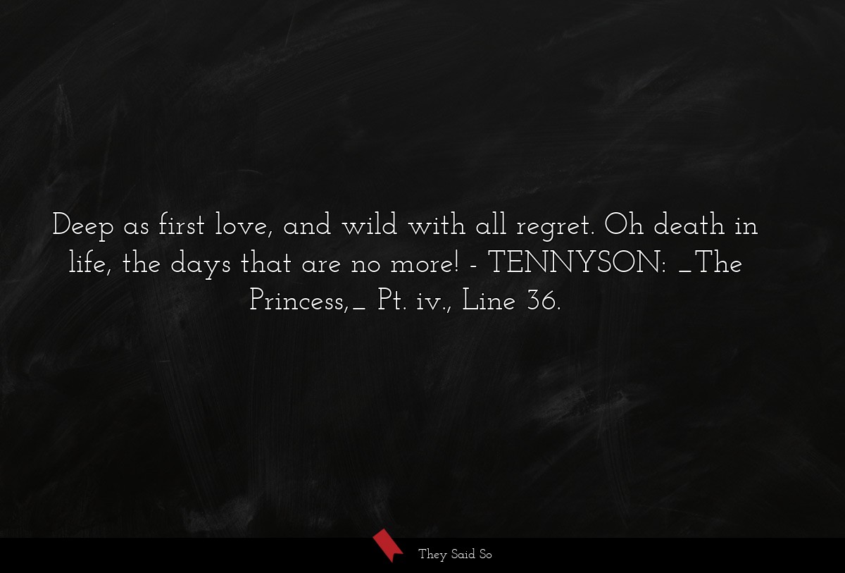 Deep as first love, and wild with all regret. Oh death in life, the days that are no more!