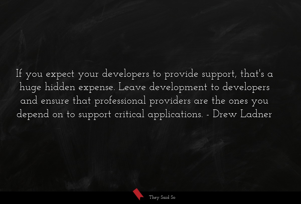 If you expect your developers to provide support, that's a huge hidden expense. Leave development to developers and ensure that professional providers are the ones you depend on to support critical applications.