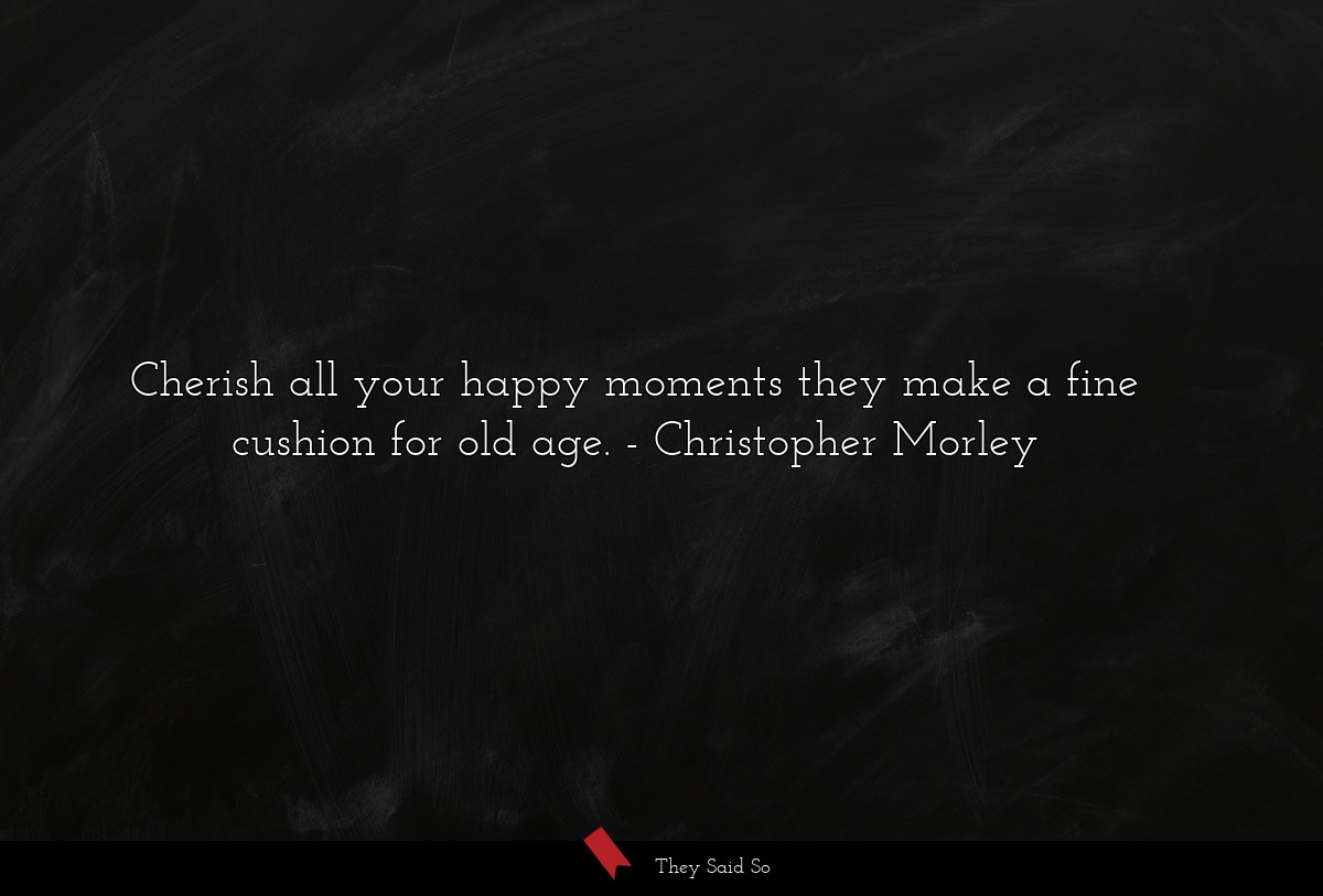 Cherish all your happy moments they make a fine cushion for old age.