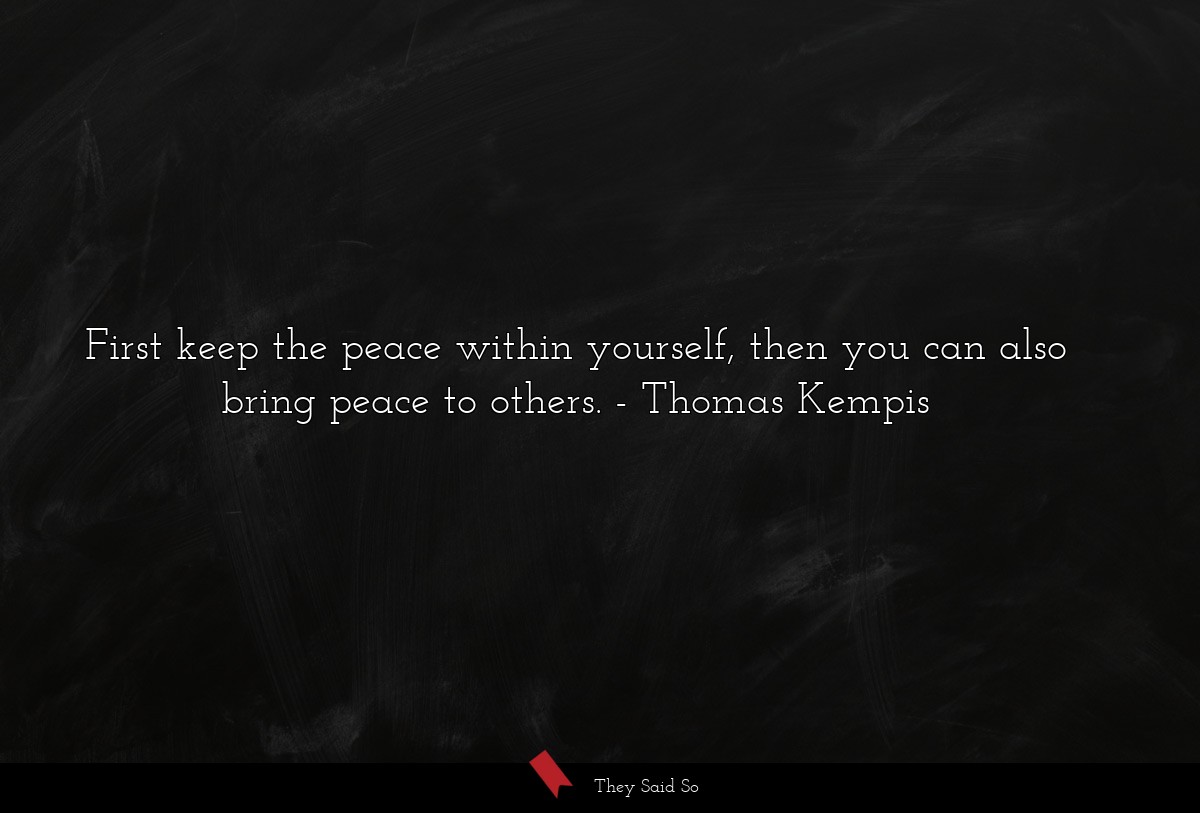 First keep the peace within yourself, then you can also bring peace to others.