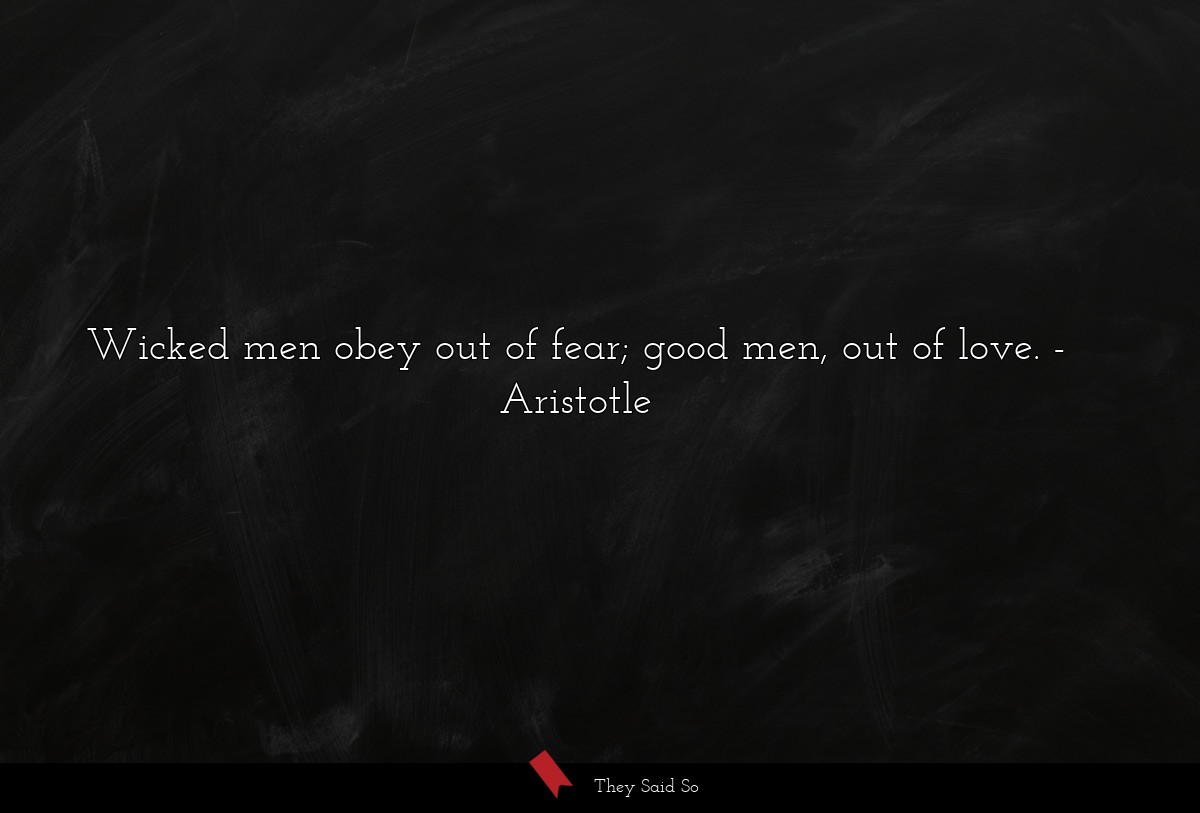 Wicked men obey out of fear; good men, out of love.