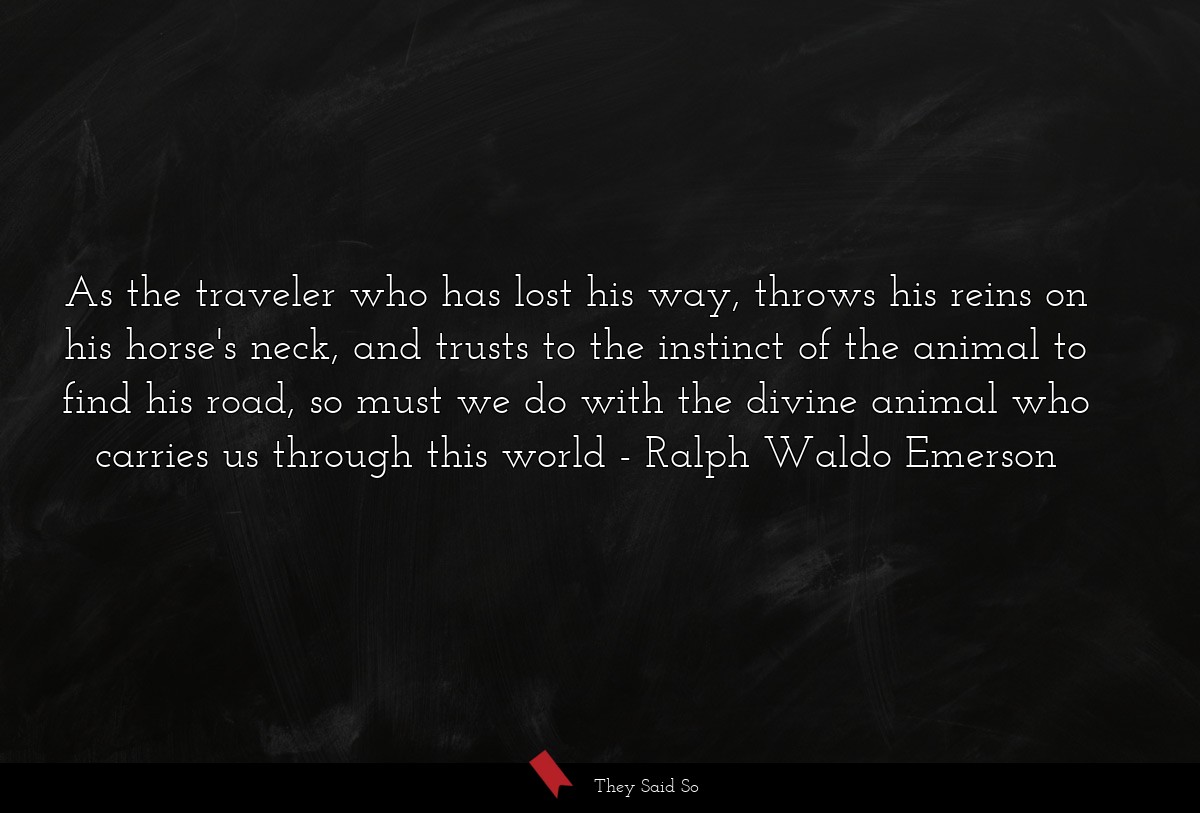 As the traveler who has lost his way, throws his reins on his horse's neck, and trusts to the instinct of the animal to find his road, so must we do with the divine animal who carries us through this world