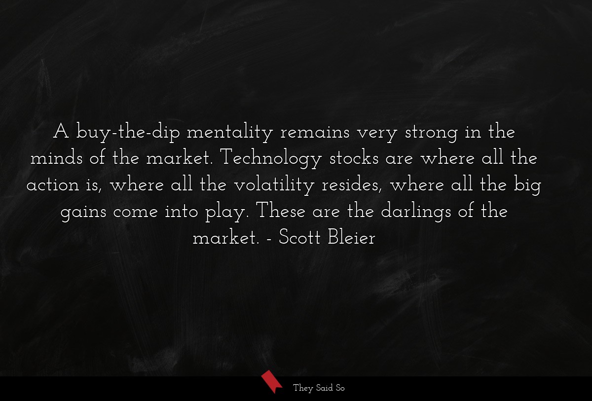 A buy-the-dip mentality remains very strong in the minds of the market. Technology stocks are where all the action is, where all the volatility resides, where all the big gains come into play. These are the darlings of the market.