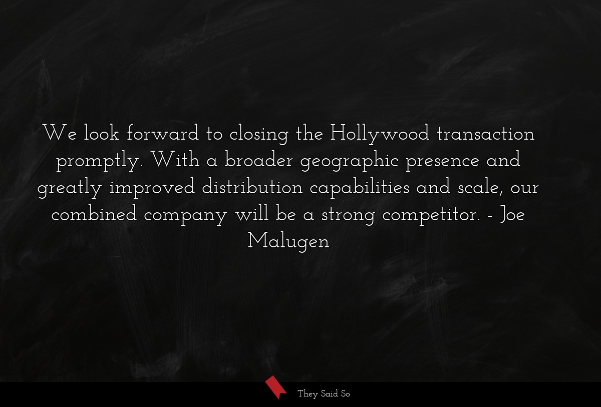 We look forward to closing the Hollywood transaction promptly. With a broader geographic presence and greatly improved distribution capabilities and scale, our combined company will be a strong competitor.