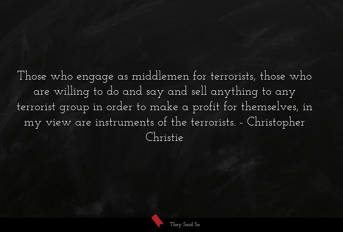 Those who engage as middlemen for terrorists, those who are willing to do and say and sell anything to any terrorist group in order to make a profit for themselves, in my view are instruments of the terrorists.