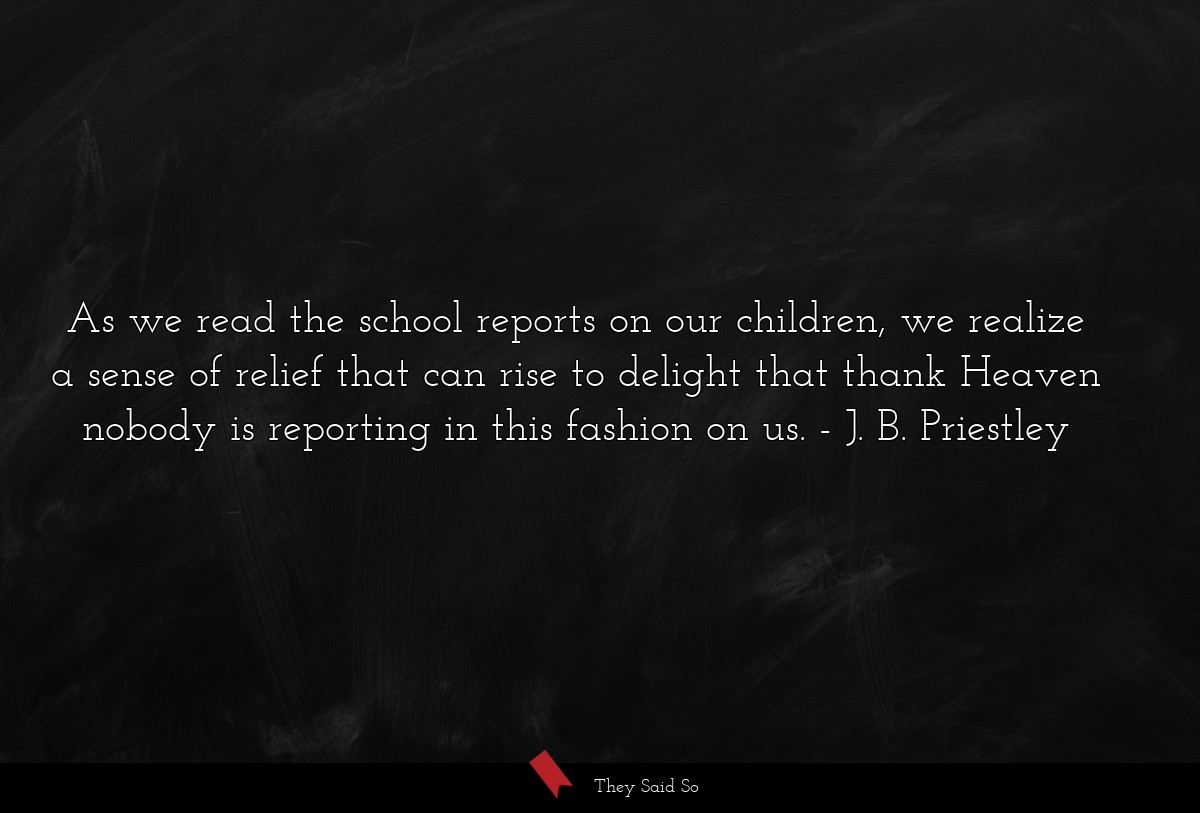 As we read the school reports on our children, we realize a sense of relief that can rise to delight that thank Heaven nobody is reporting in this fashion on us.
