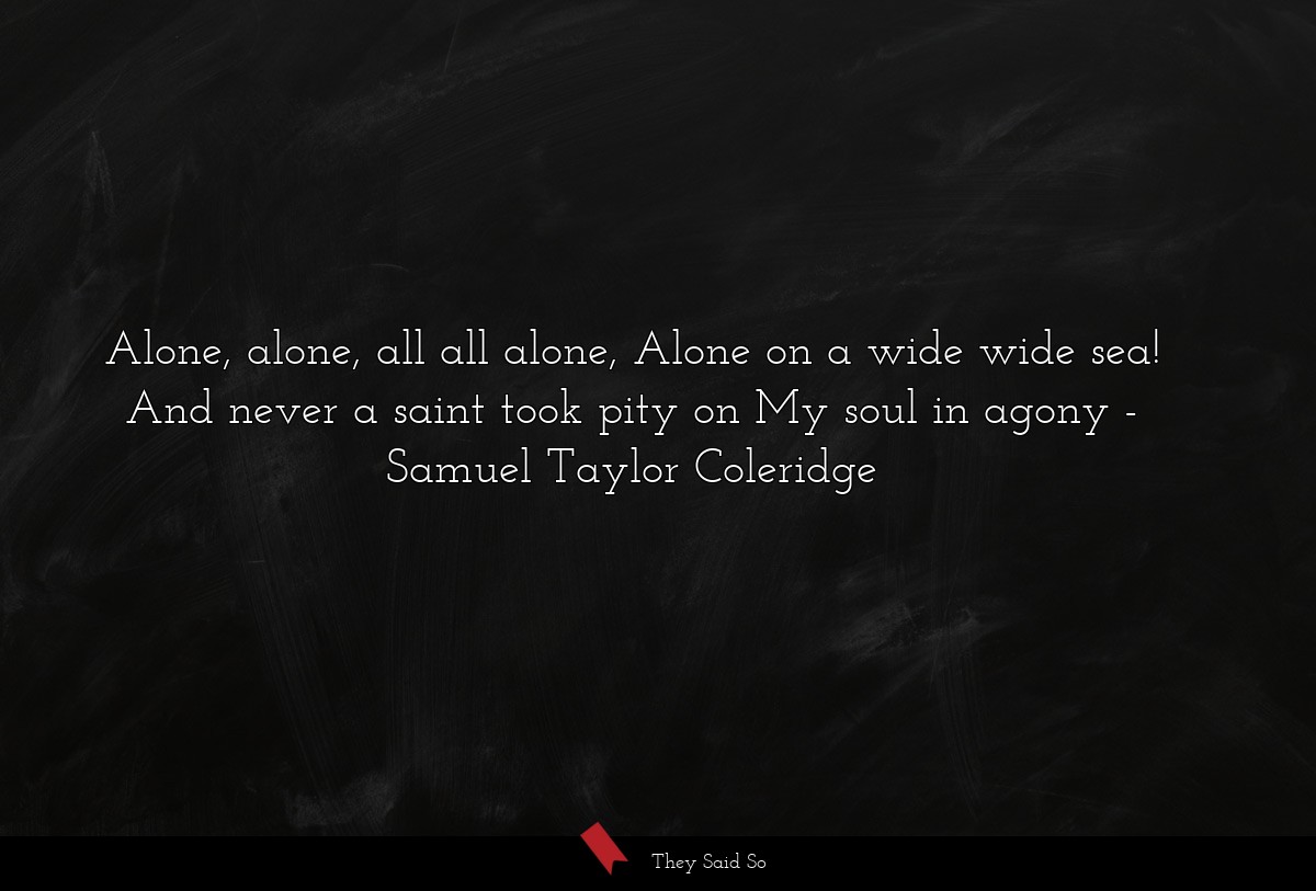 Alone, alone, all all alone, Alone on a wide wide sea! And never a saint took pity on My soul in agony