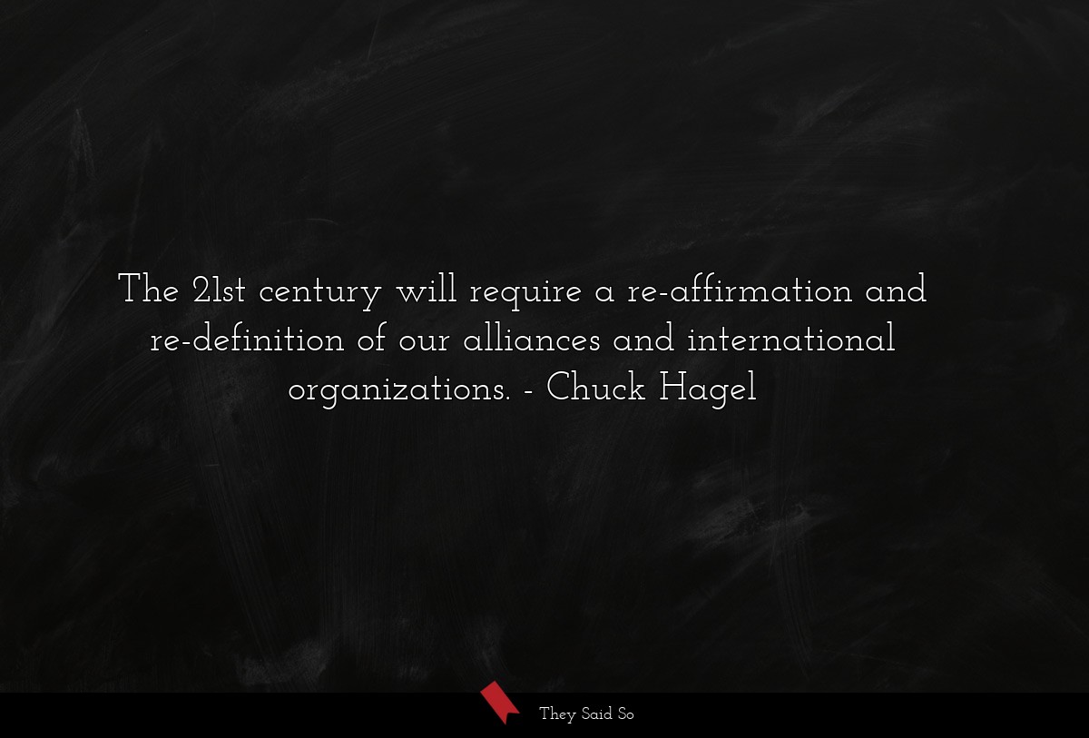 The 21st century will require a re-affirmation and re-definition of our alliances and international organizations.