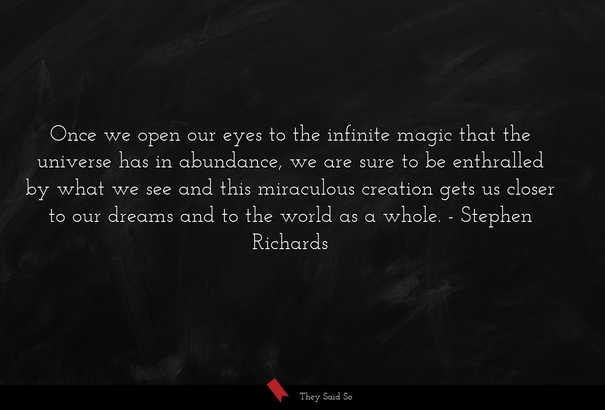 Once we open our eyes to the infinite magic that the universe has in abundance, we are sure to be enthralled by what we see and this miraculous creation gets us closer to our dreams and to the world as a whole.